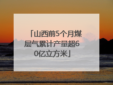 山西前5个月煤层气累计产量超60亿立方米