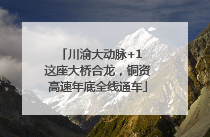 川渝大动脉+1 这座大桥合龙，铜资高速年底全线通车