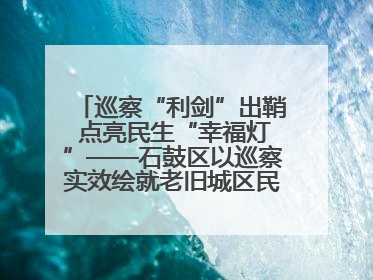 巡察“利剑”出鞘 点亮民生“幸福灯”——石鼓区以巡察实效绘就老旧城区民生新图景