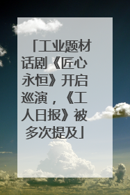 工业题材话剧《匠心永恒》开启巡演，《工人日报》被多次提及