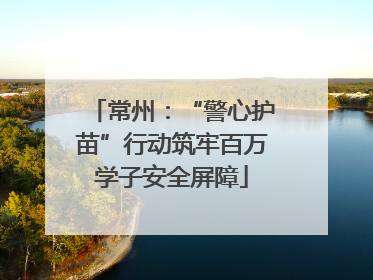 常州：“警心护苗”行动筑牢百万学子安全屏障