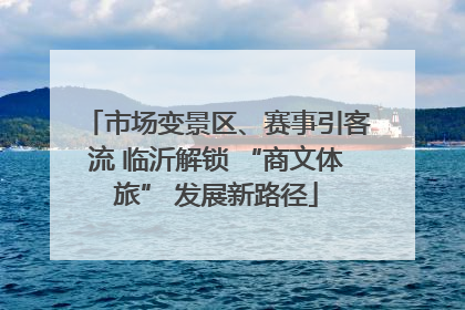 市场变景区、赛事引客流 临沂解锁 “商文体旅” 发展新路径