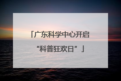 广东科学中心开启“科普狂欢日”