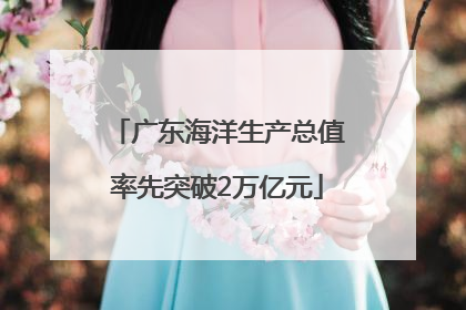 广东海洋生产总值率先突破2万亿元