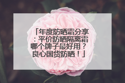 年度防晒霜分享：平价防晒隔离霜哪个牌子最好用？良心国货防晒！