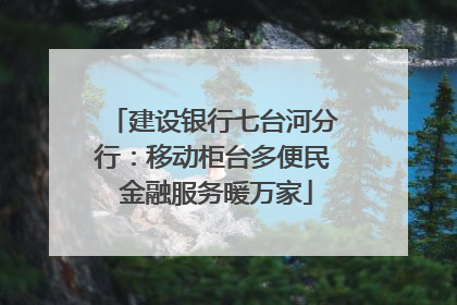 建设银行七台河分行：移动柜台多便民 金融服务暖万家