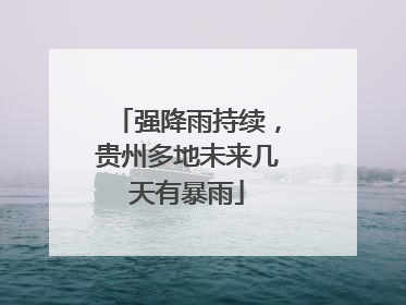 强降雨持续，贵州多地未来几天有暴雨