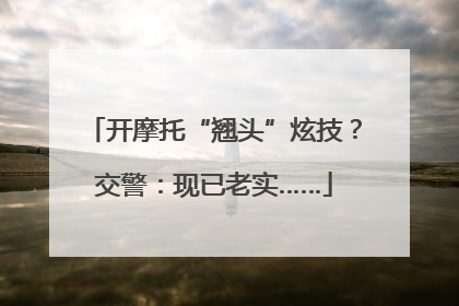 开摩托“翘头”炫技？交警：现已老实……