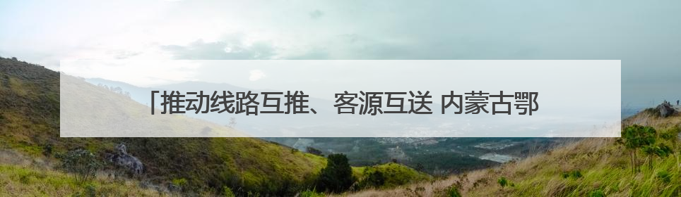 推动线路互推、客源互送 内蒙古鄂尔多斯文旅资源对接活动走进四川