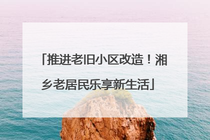 推进老旧小区改造！湘乡老居民乐享新生活