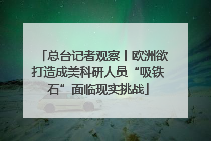 总台记者观察丨欧洲欲打造成美科研人员“吸铁石”面临现实挑战