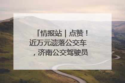 情报站｜点赞！近万元遗落公交车，济南公交驾驶员乘客接力还失主