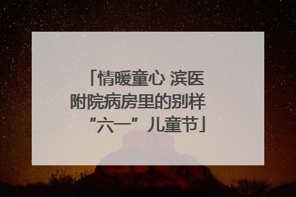 情暖童心 滨医附院病房里的别样“六一”儿童节