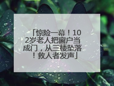 惊险一幕！102岁老人把窗户当成门，从三楼坠落！救人者发声