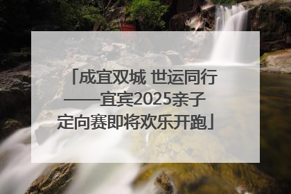 成宜双城 世运同行——宜宾2025亲子定向赛即将欢乐开跑