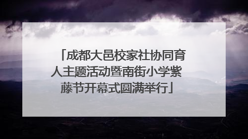 成都大邑校家社协同育人主题活动暨南街小学紫藤节开幕式圆满举行