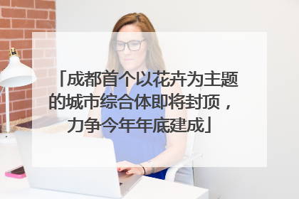成都首个以花卉为主题的城市综合体即将封顶，力争今年年底建成