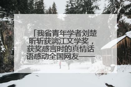 我省青年学者刘楚昕斩获漓江文学奖，获奖感言时的真情话语感动全国网友——如果有一天我的书获奖了，我一定要把我们的故事说出来