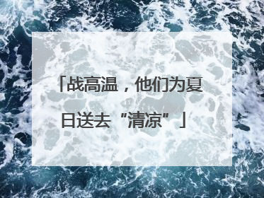 战高温，他们为夏日送去“清凉”