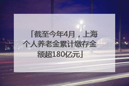 截至今年4月，上海个人养老金累计缴存金额超180亿元