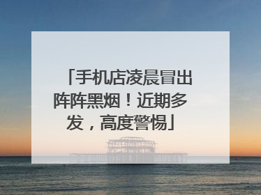 手机店凌晨冒出阵阵黑烟！近期多发，高度警惕