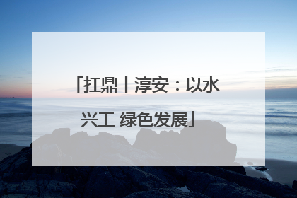 扛鼎丨淳安：以水兴工 绿色发展