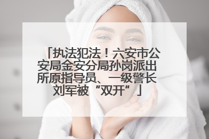 执法犯法！六安市公安局金安分局孙岗派出所原指导员、一级警长刘军被“双开”