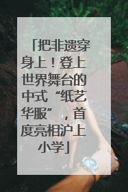 把非遗穿身上！登上世界舞台的中式“纸艺华服”，首度亮相沪上小学