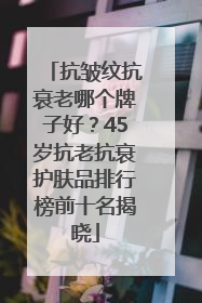 抗皱纹抗衰老哪个牌子好？45岁抗老抗衰护肤品排行榜前十名揭晓