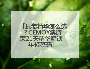 抗老精华怎么选？CEMOY澳诗茉21天精华解锁年轻密码