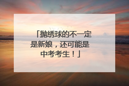 抛绣球的不一定是新娘，还可能是中考考生！