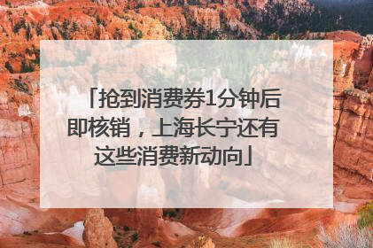 抢到消费券1分钟后即核销，上海长宁还有这些消费新动向
