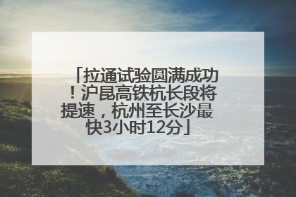 拉通试验圆满成功！沪昆高铁杭长段将提速，杭州至长沙最快3小时12分