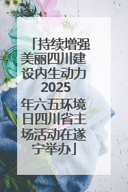 持续增强美丽四川建设内生动力 2025年六五环境日四川省主场活动在遂宁举办