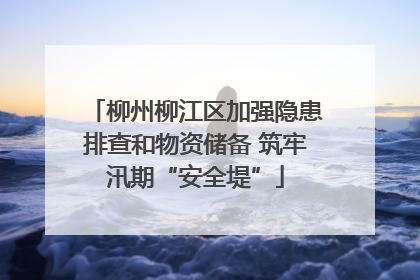 柳州柳江区加强隐患排查和物资储备 筑牢汛期“安全堤”