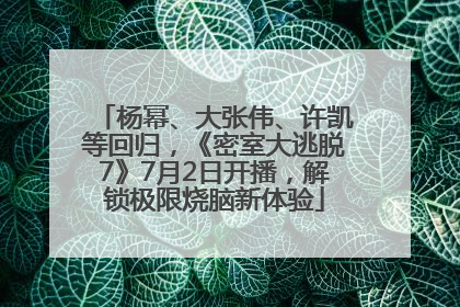 杨幂、大张伟、许凯等回归，《密室大逃脱7》7月2日开播，解锁极限烧脑新体验