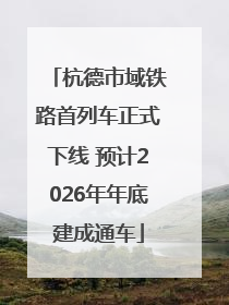 杭德市域铁路首列车正式下线 预计2026年年底建成通车
