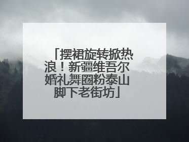 摆裙旋转掀热浪！新疆维吾尔婚礼舞圈粉泰山脚下老街坊