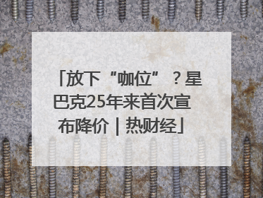 放下“咖位”？星巴克25年来首次宣布降价｜热财经
