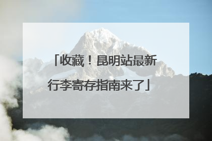 收藏！昆明站最新行李寄存指南来了