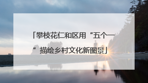攀枝花仁和区用“五个一”描绘乡村文化新图景