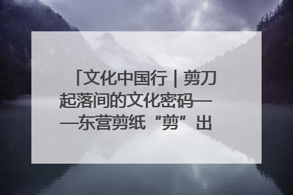 文化中国行｜剪刀起落间的文化密码——东营剪纸“剪”出非遗传承与现代生活的融合之道