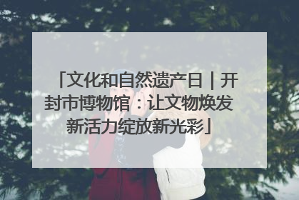 文化和自然遗产日｜开封市博物馆：让文物焕发新活力绽放新光彩