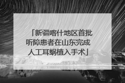 新疆喀什地区首批听障患者在山东完成人工耳蜗植入手术