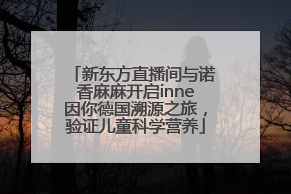 新东方直播间与诺香麻麻开启inne因你德国溯源之旅，验证儿童科学营养
