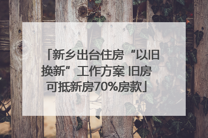 新乡出台住房“以旧换新”工作方案 旧房可抵新房70%房款