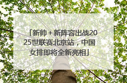 新帅＋新阵容出战2025世联赛北京站，中国女排即将全新亮相
