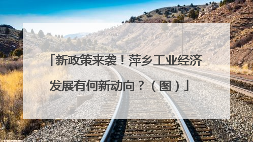 新政策来袭！萍乡工业经济发展有何新动向？（图）