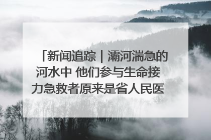 新闻追踪｜灞河湍急的河水中 他们参与生命接力急救者原来是省人民医院00后男护士