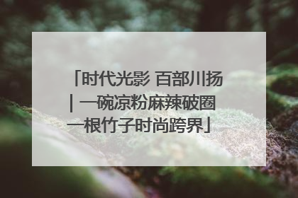 时代光影 百部川扬｜一碗凉粉麻辣破圈 一根竹子时尚跨界
